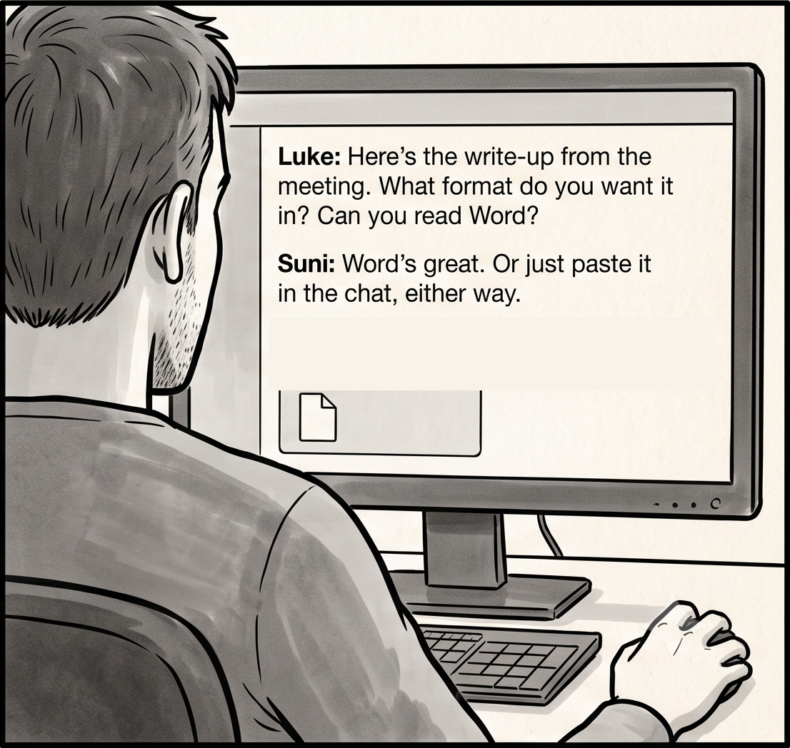 Over the shoulder, monitor legible. Luke: 'Here's the write-up from the meeting. What format do you want it in? Can you read Word?' Suni: 'Word's great. Or just paste it in the chat, either way.' with a document attachment.